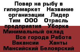 Повар на рыбу в гипермаркет › Название организации ­ Лидер Тим, ООО › Отрасль предприятия ­ Уборка › Минимальный оклад ­ 31 500 - Все города Работа » Вакансии   . Ханты-Мансийский,Белоярский г.